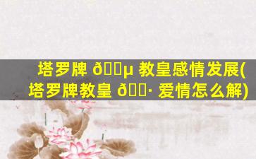 塔罗牌 🐵 教皇感情发展(塔罗牌教皇 🌷 爱情怎么解)
